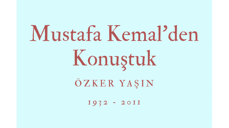 MUSTAFA KEMAL’DEN KONUŞTUK - ÖZKER YAŞIN