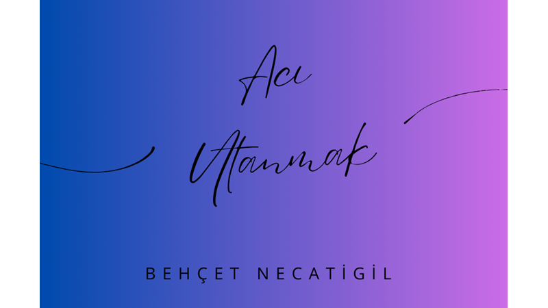 "ACI UTANMAK" -BEHÇET NECATİGİL